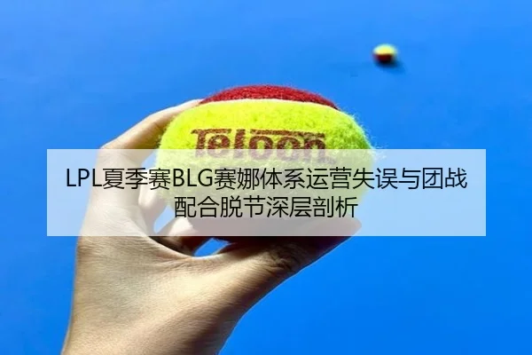 LPL夏季赛BLG赛娜体系运营失误与团战配合脱节深层剖析