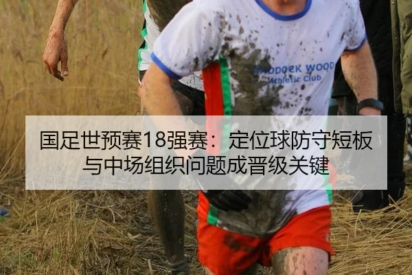 国足世预赛18强赛：定位球防守短板与中场组织问题成晋级关键