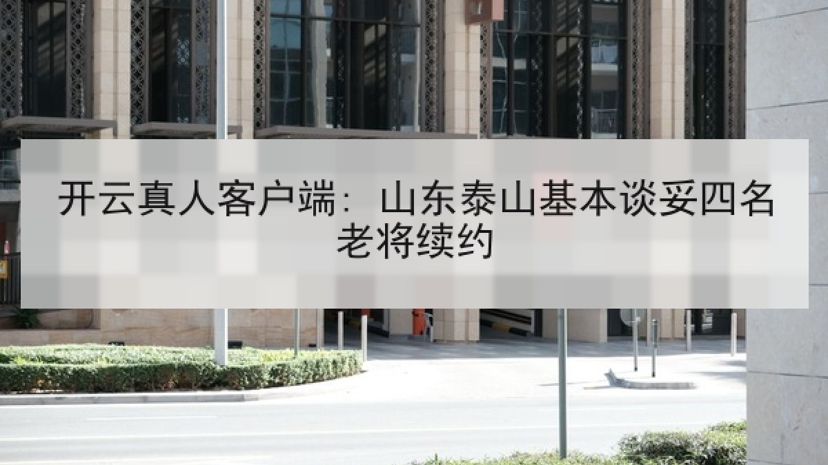 开云真人客户端: 山东泰山基本谈妥四名老将续约