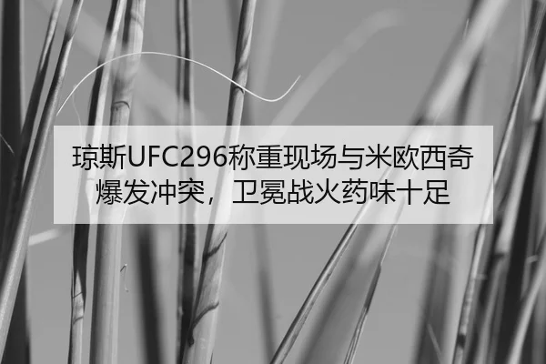 琼斯UFC296称重现场与米欧西奇爆发冲突，卫冕战火药味十足