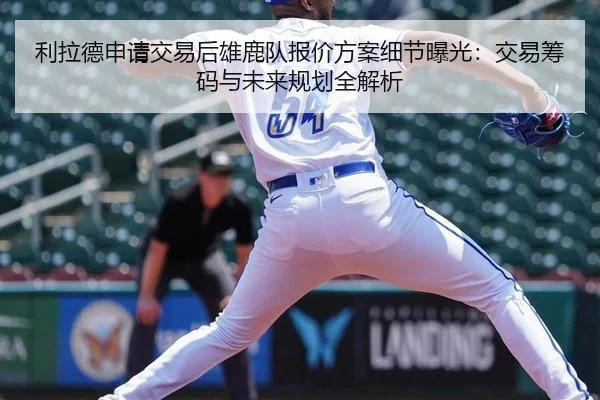 利拉德申请交易后雄鹿队报价方案细节曝光：交易筹码与未来规划全解析