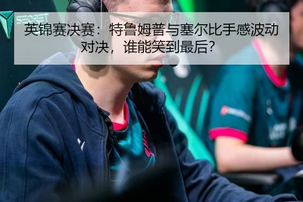 英锦赛决赛：特鲁姆普与塞尔比手感波动对决，谁能笑到最后？