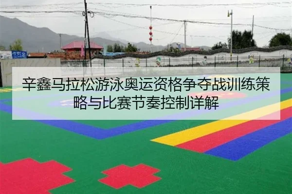 辛鑫马拉松游泳奥运资格争夺战训练策略与比赛节奏控制详解