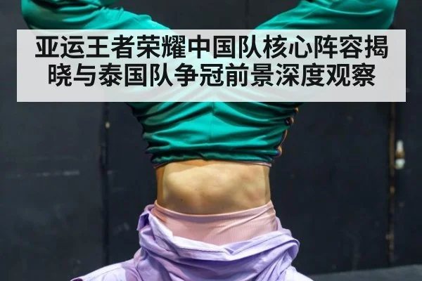 亚运王者荣耀中国队核心阵容揭晓与泰国队争冠前景深度观察