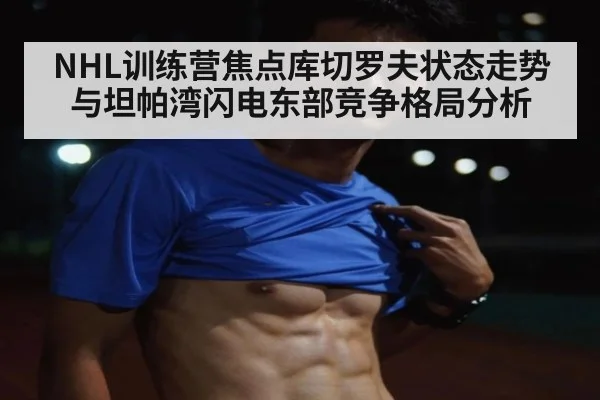 NHL训练营焦点库切罗夫状态走势与坦帕湾闪电东部竞争格局分析