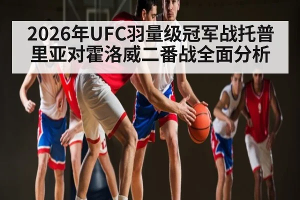 2026年UFC羽量级冠军战托普里亚对霍洛威二番战全面分析